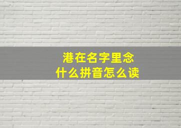 港在名字里念什么拼音怎么读