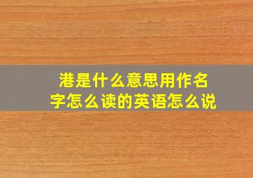 港是什么意思用作名字怎么读的英语怎么说