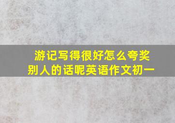 游记写得很好怎么夸奖别人的话呢英语作文初一