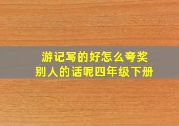 游记写的好怎么夸奖别人的话呢四年级下册