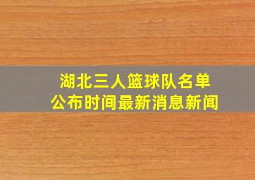 湖北三人篮球队名单公布时间最新消息新闻