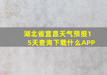 湖北省宜昌天气预报15天查询下载什么APP