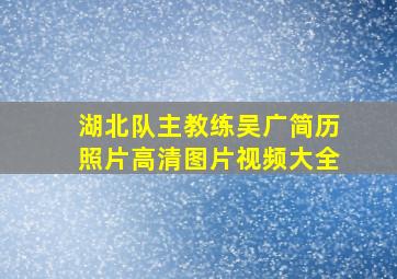 湖北队主教练吴广简历照片高清图片视频大全