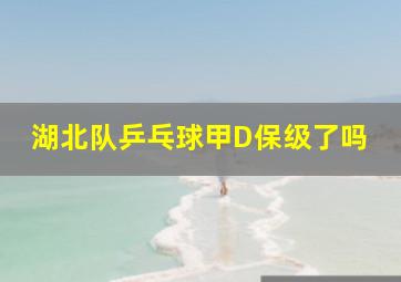 湖北队乒乓球甲D保级了吗