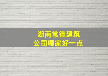 湖南常德建筑公司哪家好一点