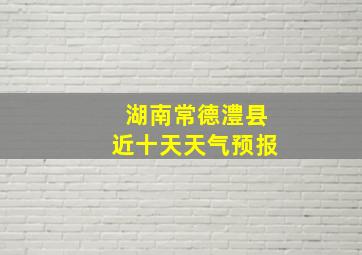 湖南常德澧县近十天天气预报