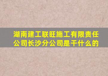 湖南建工联旺施工有限责任公司长沙分公司是干什么的