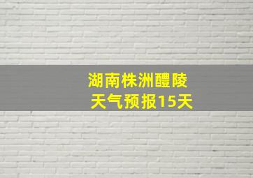 湖南株洲醴陵天气预报15天