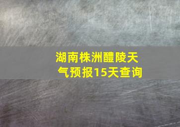 湖南株洲醴陵天气预报15天查询