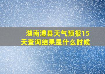 湖南澧县天气预报15天查询结果是什么时候