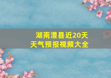 湖南澧县近20天天气预报视频大全