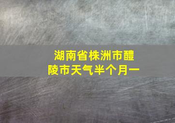 湖南省株洲市醴陵市天气半个月一