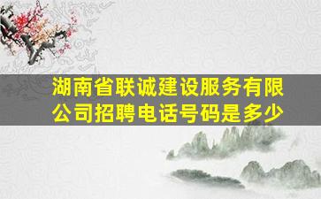 湖南省联诚建设服务有限公司招聘电话号码是多少