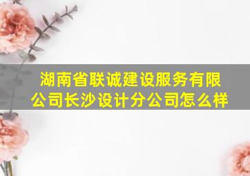 湖南省联诚建设服务有限公司长沙设计分公司怎么样