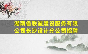 湖南省联诚建设服务有限公司长沙设计分公司招聘