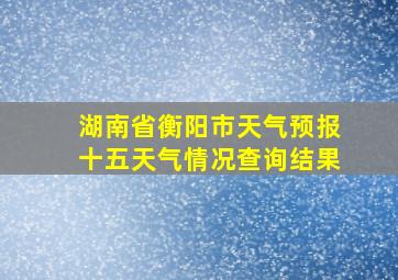 湖南省衡阳市天气预报十五天气情况查询结果