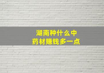 湖南种什么中药材赚钱多一点