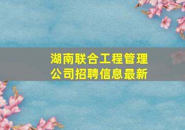 湖南联合工程管理公司招聘信息最新