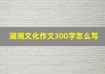 湖湘文化作文300字怎么写