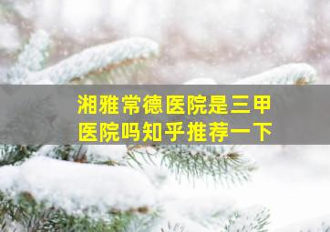 湘雅常德医院是三甲医院吗知乎推荐一下