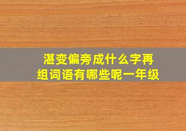 湛变偏旁成什么字再组词语有哪些呢一年级