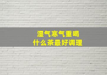 湿气寒气重喝什么茶最好调理