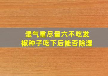 湿气重尽量六不吃发椒种子吃下后能否除湿