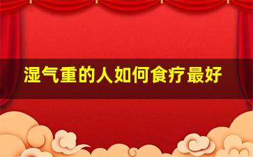 湿气重的人如何食疗最好