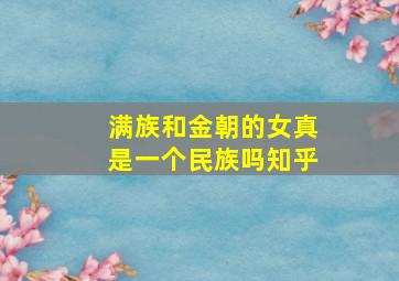 满族和金朝的女真是一个民族吗知乎