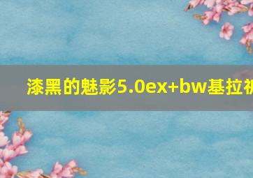 漆黑的魅影5.0ex+bw基拉祈