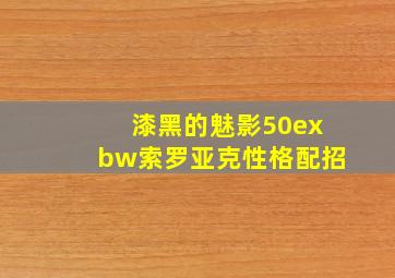 漆黑的魅影50exbw索罗亚克性格配招