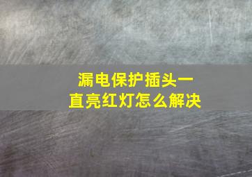 漏电保护插头一直亮红灯怎么解决