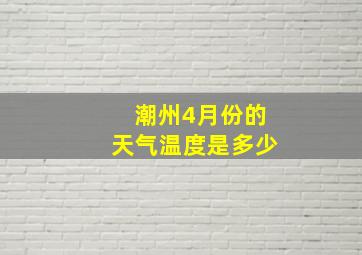 潮州4月份的天气温度是多少