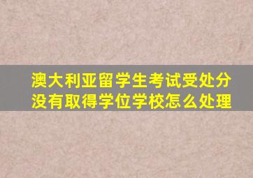 澳大利亚留学生考试受处分没有取得学位学校怎么处理