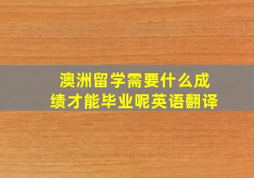 澳洲留学需要什么成绩才能毕业呢英语翻译