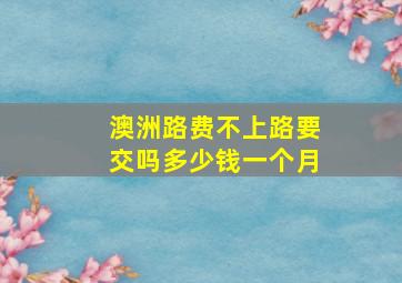 澳洲路费不上路要交吗多少钱一个月