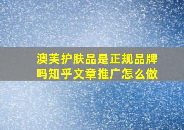 澳芙护肤品是正规品牌吗知乎文章推广怎么做