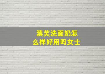 澳芙洗面奶怎么样好用吗女士