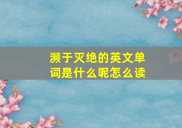 濒于灭绝的英文单词是什么呢怎么读