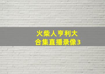 火柴人亨利大合集直播录像3