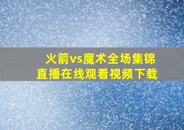 火箭vs魔术全场集锦直播在线观看视频下载