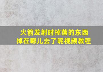 火箭发射时掉落的东西掉在哪儿去了呢视频教程