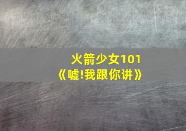 火箭少女101《嘘!我跟你讲》