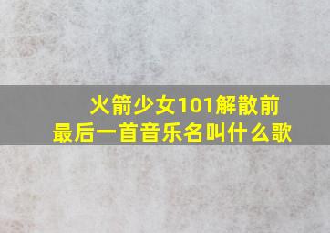 火箭少女101解散前最后一首音乐名叫什么歌