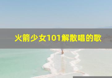 火箭少女101解散唱的歌