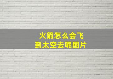 火箭怎么会飞到太空去呢图片