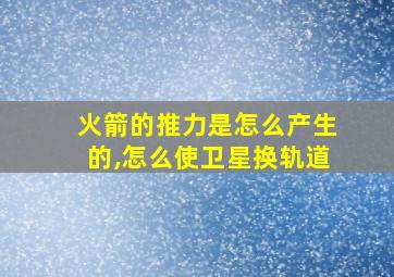 火箭的推力是怎么产生的,怎么使卫星换轨道