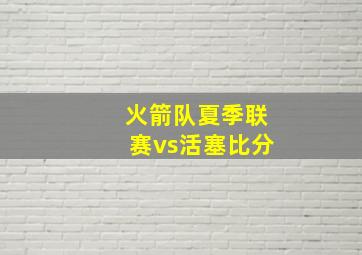 火箭队夏季联赛vs活塞比分