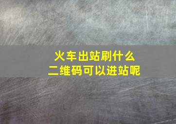 火车出站刷什么二维码可以进站呢