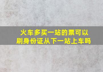 火车多买一站的票可以刷身份证从下一站上车吗